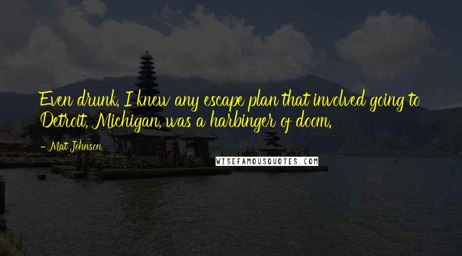 Mat Johnson Quotes: Even drunk, I knew any escape plan that involved going to Detroit, Michigan, was a harbinger of doom.