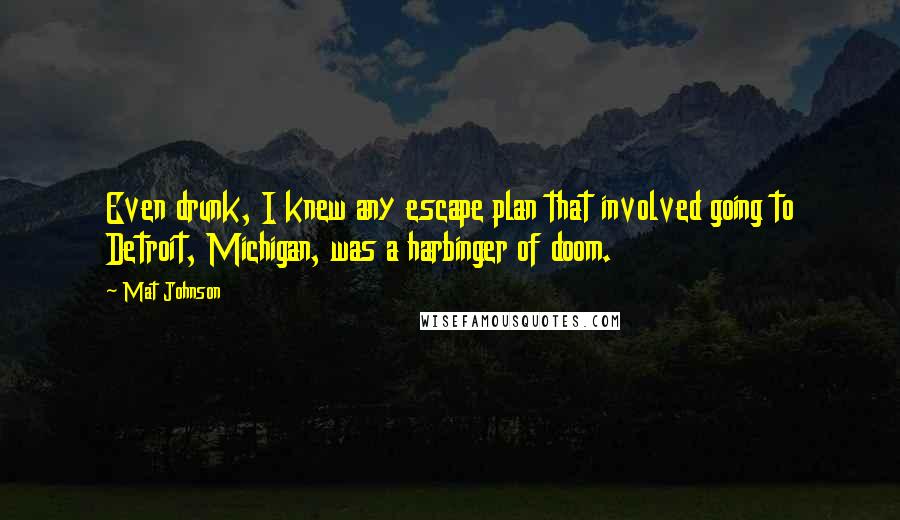 Mat Johnson Quotes: Even drunk, I knew any escape plan that involved going to Detroit, Michigan, was a harbinger of doom.