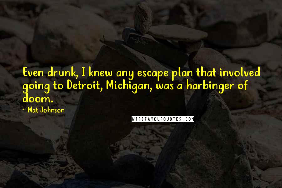 Mat Johnson Quotes: Even drunk, I knew any escape plan that involved going to Detroit, Michigan, was a harbinger of doom.
