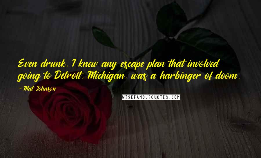 Mat Johnson Quotes: Even drunk, I knew any escape plan that involved going to Detroit, Michigan, was a harbinger of doom.