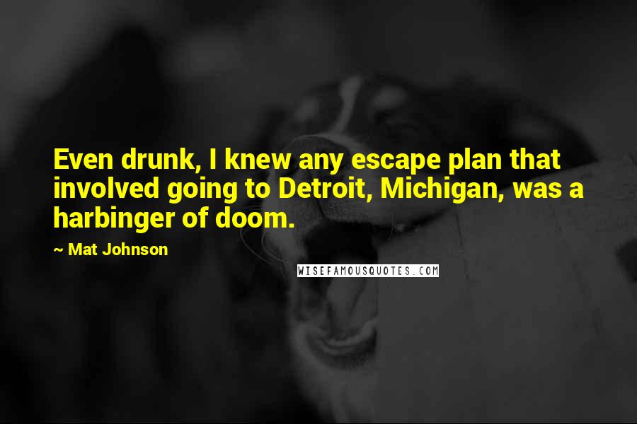 Mat Johnson Quotes: Even drunk, I knew any escape plan that involved going to Detroit, Michigan, was a harbinger of doom.
