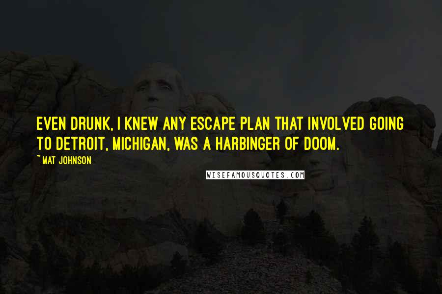 Mat Johnson Quotes: Even drunk, I knew any escape plan that involved going to Detroit, Michigan, was a harbinger of doom.