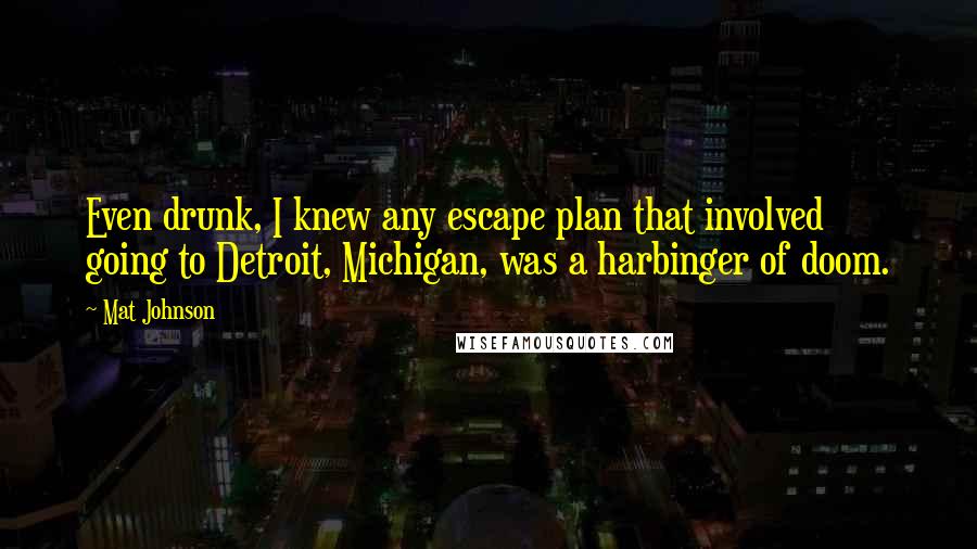 Mat Johnson Quotes: Even drunk, I knew any escape plan that involved going to Detroit, Michigan, was a harbinger of doom.