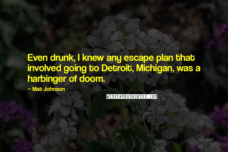 Mat Johnson Quotes: Even drunk, I knew any escape plan that involved going to Detroit, Michigan, was a harbinger of doom.