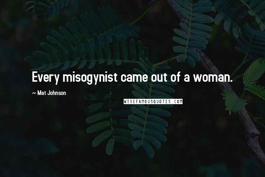 Mat Johnson Quotes: Every misogynist came out of a woman.
