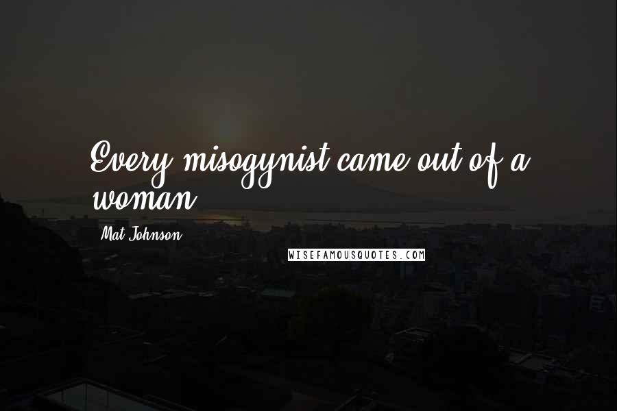 Mat Johnson Quotes: Every misogynist came out of a woman.