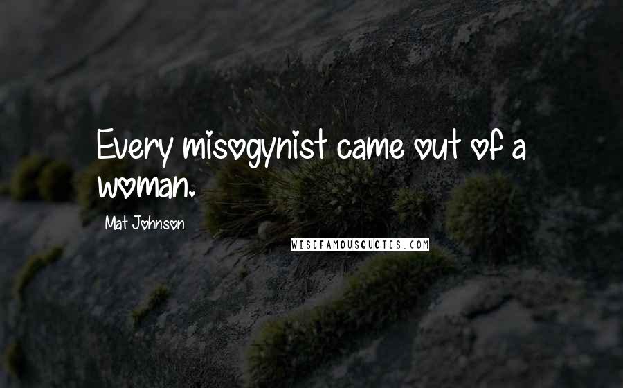 Mat Johnson Quotes: Every misogynist came out of a woman.