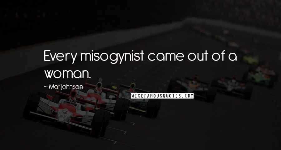 Mat Johnson Quotes: Every misogynist came out of a woman.
