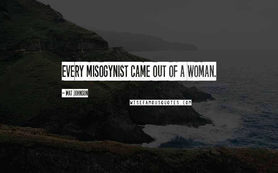 Mat Johnson Quotes: Every misogynist came out of a woman.