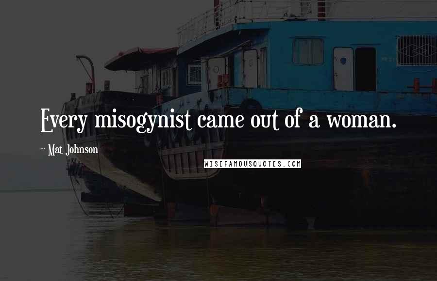 Mat Johnson Quotes: Every misogynist came out of a woman.