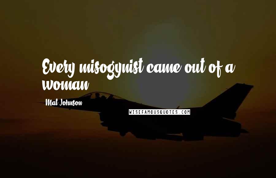 Mat Johnson Quotes: Every misogynist came out of a woman.