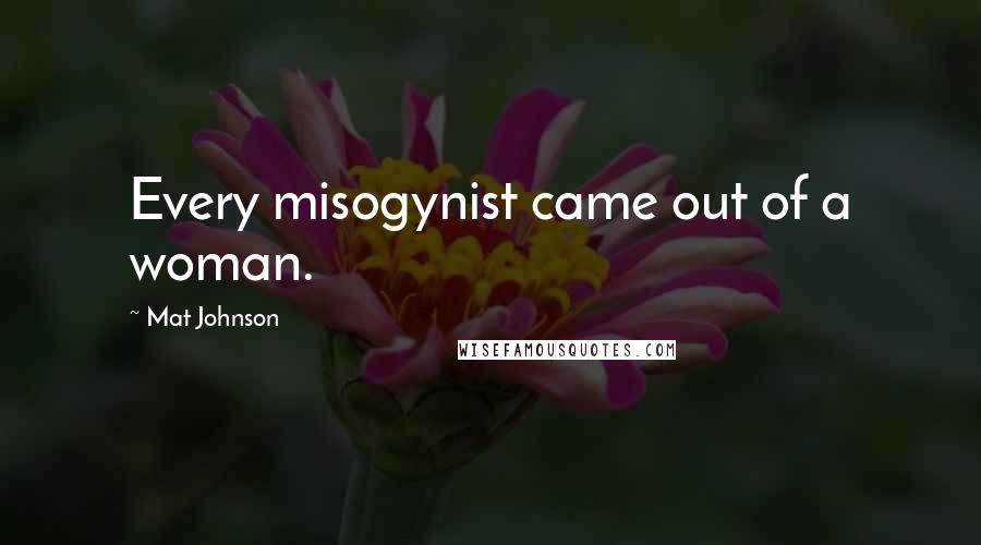Mat Johnson Quotes: Every misogynist came out of a woman.