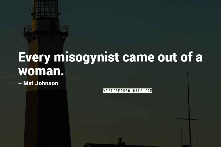 Mat Johnson Quotes: Every misogynist came out of a woman.
