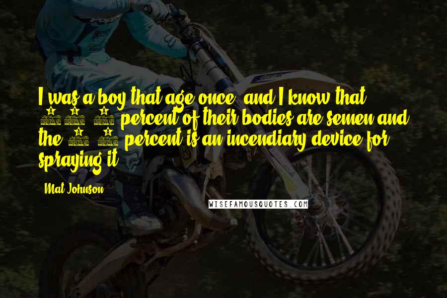 Mat Johnson Quotes: I was a boy that age once, and I know that 97.7 percent of their bodies are semen and the 2.8 percent is an incendiary device for spraying it.