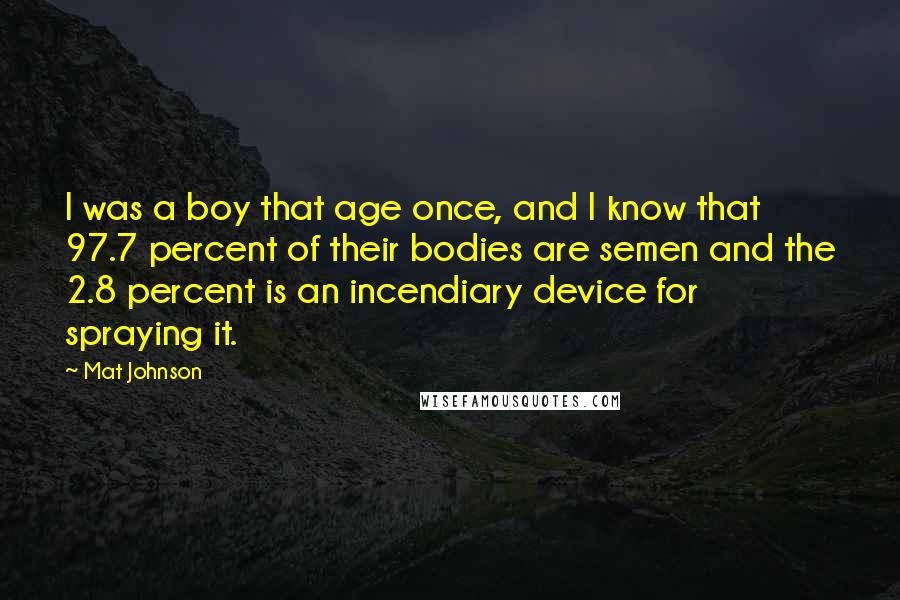 Mat Johnson Quotes: I was a boy that age once, and I know that 97.7 percent of their bodies are semen and the 2.8 percent is an incendiary device for spraying it.