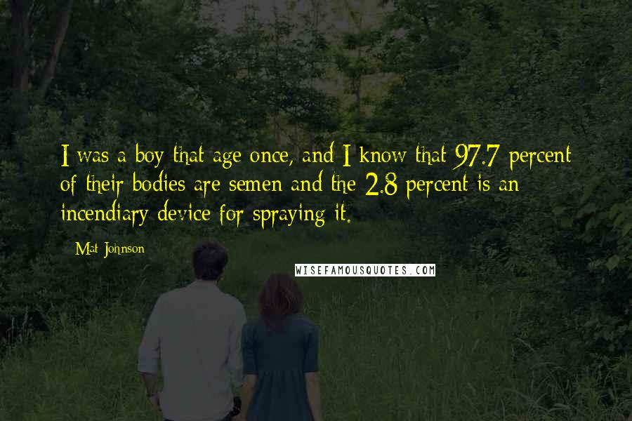 Mat Johnson Quotes: I was a boy that age once, and I know that 97.7 percent of their bodies are semen and the 2.8 percent is an incendiary device for spraying it.