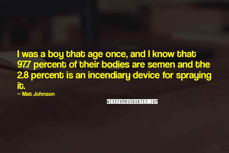 Mat Johnson Quotes: I was a boy that age once, and I know that 97.7 percent of their bodies are semen and the 2.8 percent is an incendiary device for spraying it.