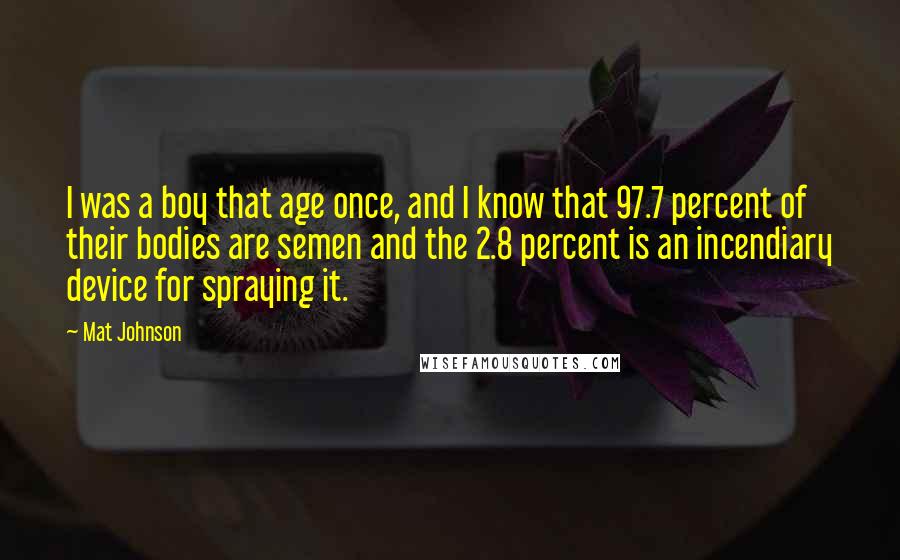 Mat Johnson Quotes: I was a boy that age once, and I know that 97.7 percent of their bodies are semen and the 2.8 percent is an incendiary device for spraying it.