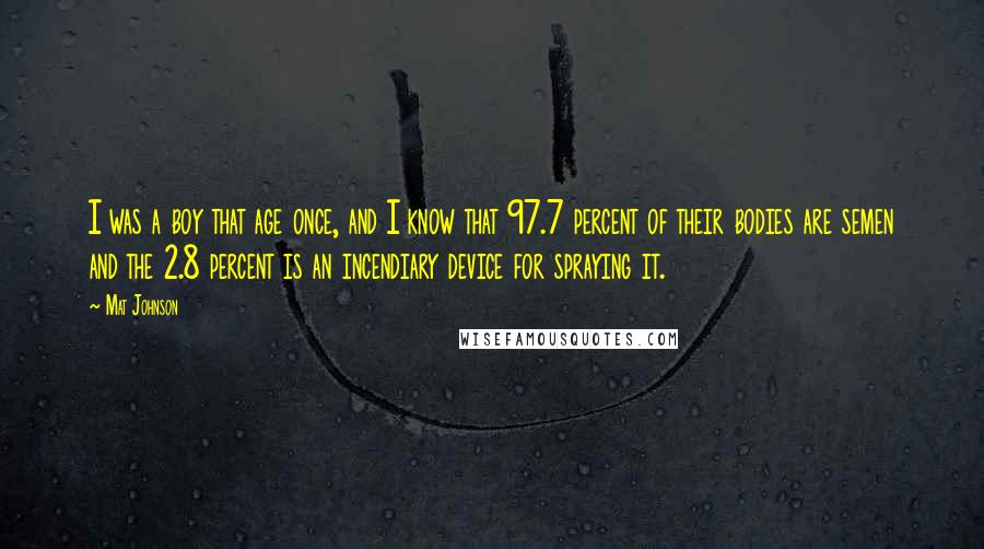 Mat Johnson Quotes: I was a boy that age once, and I know that 97.7 percent of their bodies are semen and the 2.8 percent is an incendiary device for spraying it.