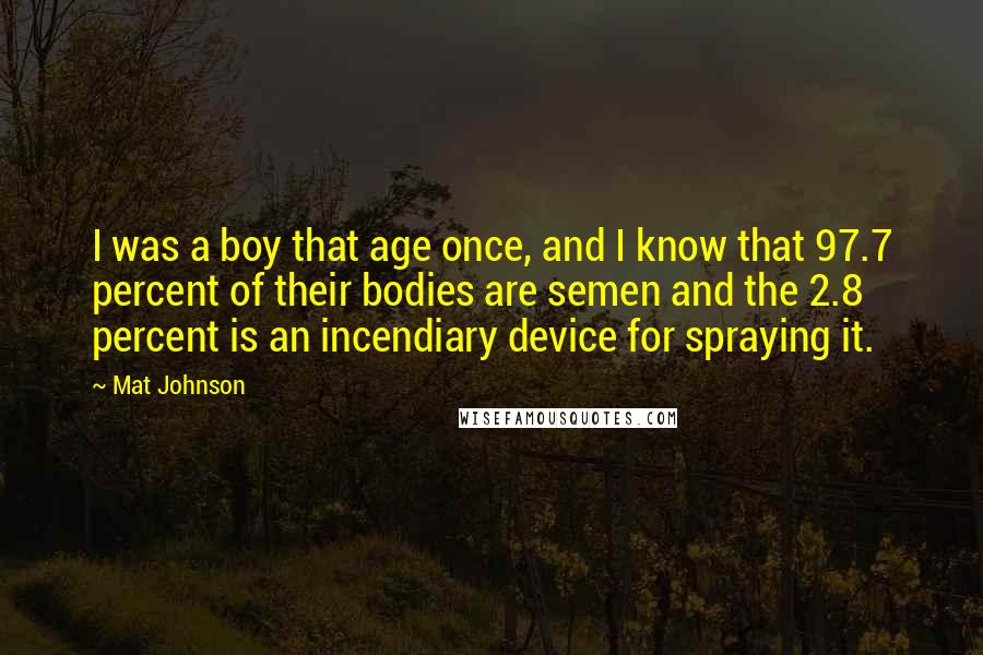 Mat Johnson Quotes: I was a boy that age once, and I know that 97.7 percent of their bodies are semen and the 2.8 percent is an incendiary device for spraying it.