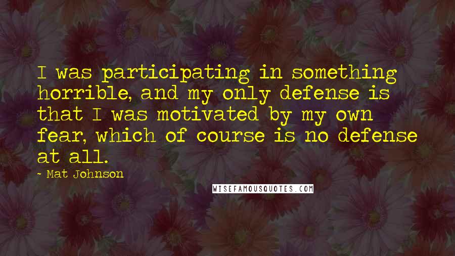 Mat Johnson Quotes: I was participating in something horrible, and my only defense is that I was motivated by my own fear, which of course is no defense at all.