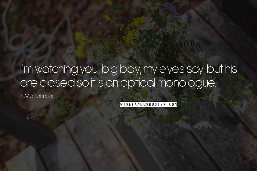 Mat Johnson Quotes: I'm watching you, big boy, my eyes say, but his are closed so it's an optical monologue.