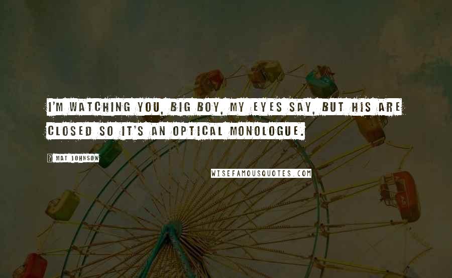 Mat Johnson Quotes: I'm watching you, big boy, my eyes say, but his are closed so it's an optical monologue.