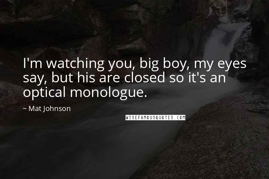 Mat Johnson Quotes: I'm watching you, big boy, my eyes say, but his are closed so it's an optical monologue.