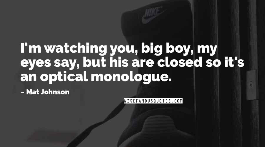 Mat Johnson Quotes: I'm watching you, big boy, my eyes say, but his are closed so it's an optical monologue.