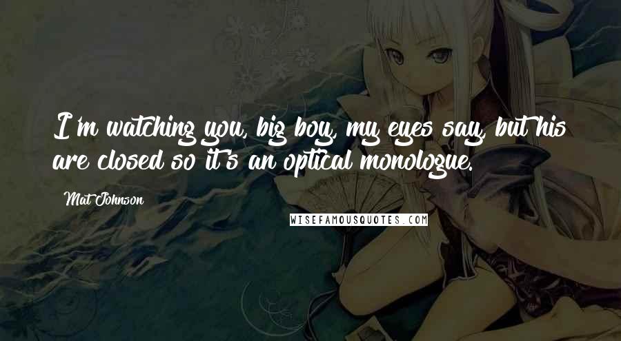 Mat Johnson Quotes: I'm watching you, big boy, my eyes say, but his are closed so it's an optical monologue.