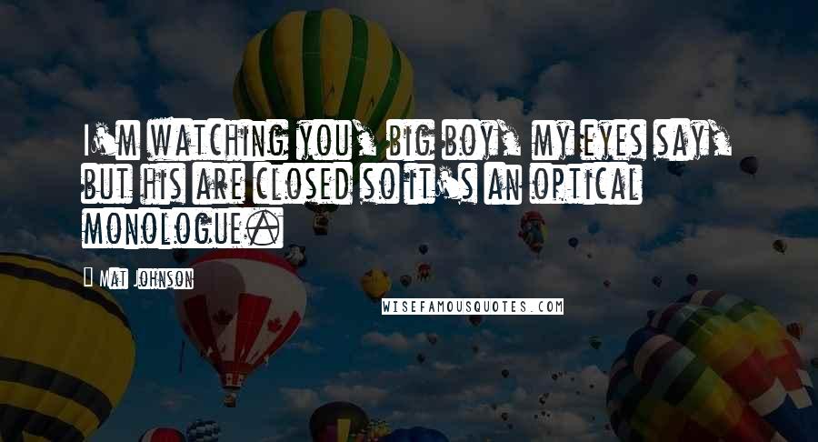 Mat Johnson Quotes: I'm watching you, big boy, my eyes say, but his are closed so it's an optical monologue.