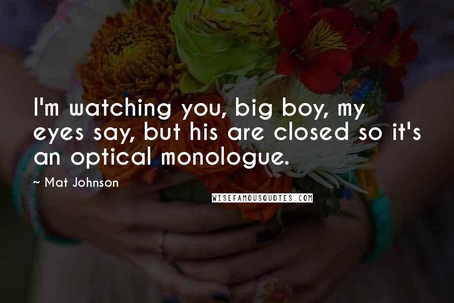 Mat Johnson Quotes: I'm watching you, big boy, my eyes say, but his are closed so it's an optical monologue.