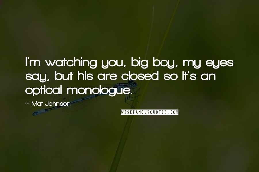 Mat Johnson Quotes: I'm watching you, big boy, my eyes say, but his are closed so it's an optical monologue.