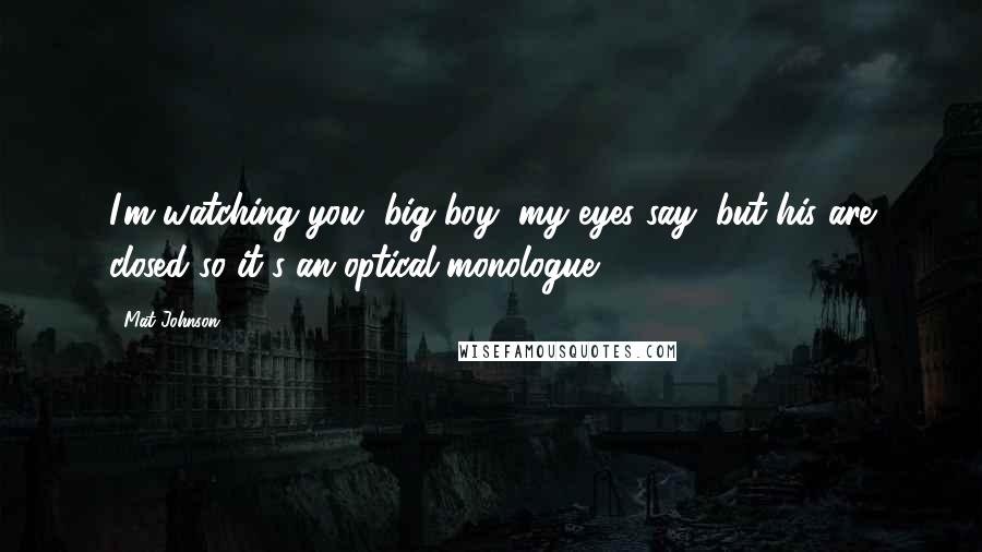 Mat Johnson Quotes: I'm watching you, big boy, my eyes say, but his are closed so it's an optical monologue.