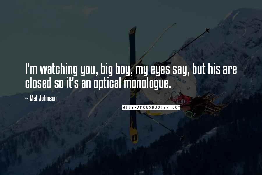 Mat Johnson Quotes: I'm watching you, big boy, my eyes say, but his are closed so it's an optical monologue.