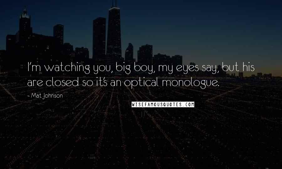 Mat Johnson Quotes: I'm watching you, big boy, my eyes say, but his are closed so it's an optical monologue.