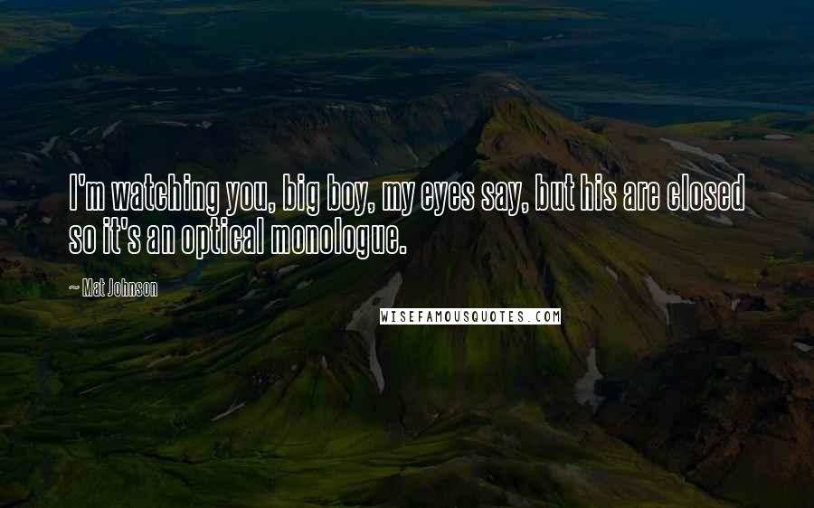 Mat Johnson Quotes: I'm watching you, big boy, my eyes say, but his are closed so it's an optical monologue.