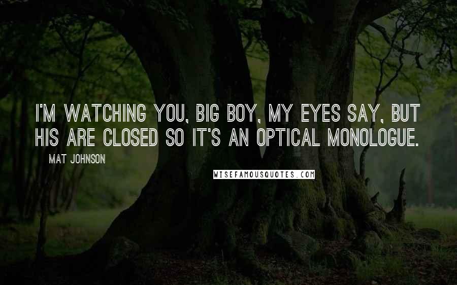 Mat Johnson Quotes: I'm watching you, big boy, my eyes say, but his are closed so it's an optical monologue.