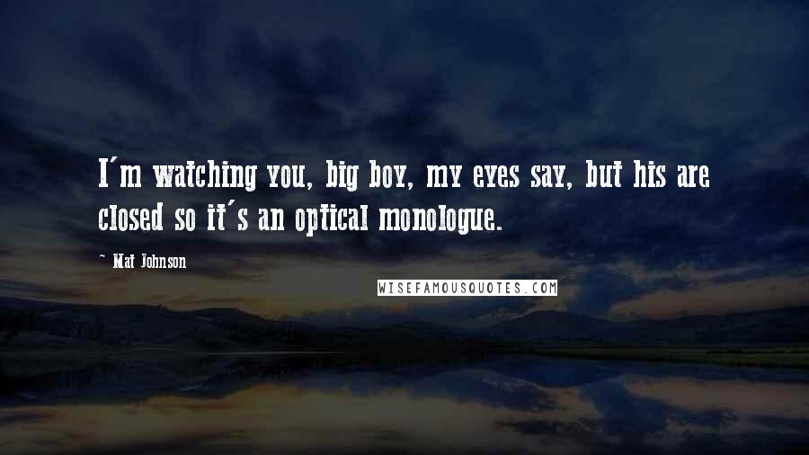 Mat Johnson Quotes: I'm watching you, big boy, my eyes say, but his are closed so it's an optical monologue.