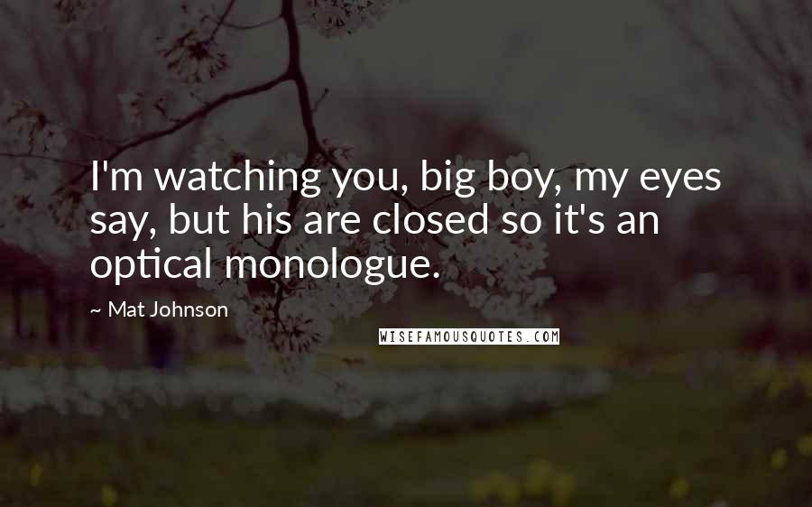 Mat Johnson Quotes: I'm watching you, big boy, my eyes say, but his are closed so it's an optical monologue.