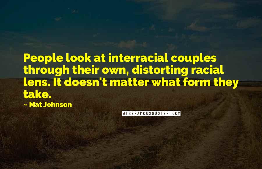 Mat Johnson Quotes: People look at interracial couples through their own, distorting racial lens. It doesn't matter what form they take.