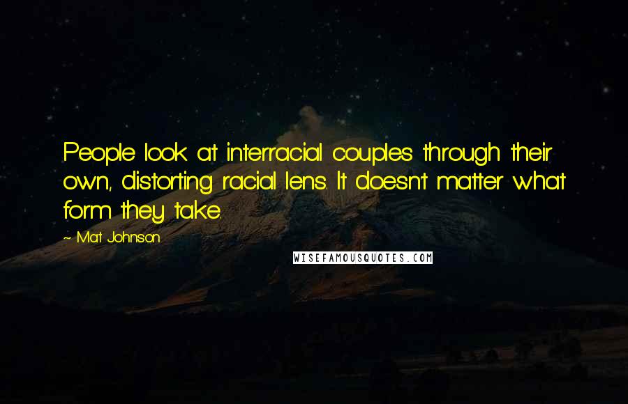Mat Johnson Quotes: People look at interracial couples through their own, distorting racial lens. It doesn't matter what form they take.