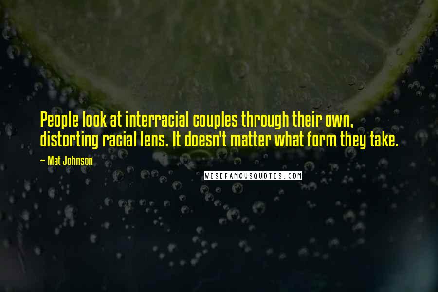Mat Johnson Quotes: People look at interracial couples through their own, distorting racial lens. It doesn't matter what form they take.