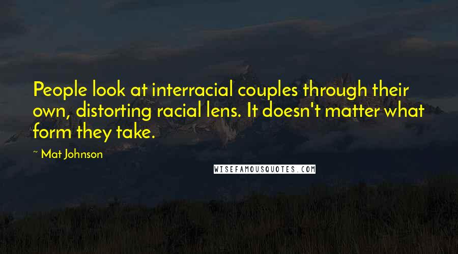 Mat Johnson Quotes: People look at interracial couples through their own, distorting racial lens. It doesn't matter what form they take.