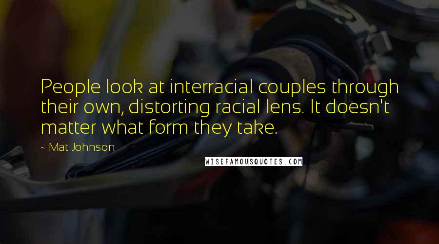 Mat Johnson Quotes: People look at interracial couples through their own, distorting racial lens. It doesn't matter what form they take.