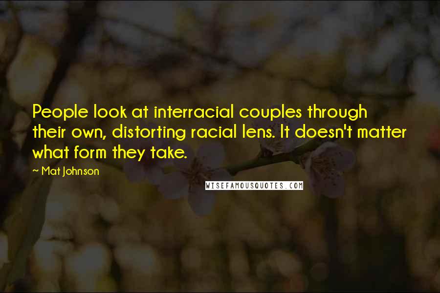 Mat Johnson Quotes: People look at interracial couples through their own, distorting racial lens. It doesn't matter what form they take.