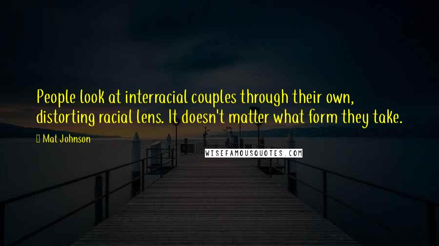 Mat Johnson Quotes: People look at interracial couples through their own, distorting racial lens. It doesn't matter what form they take.
