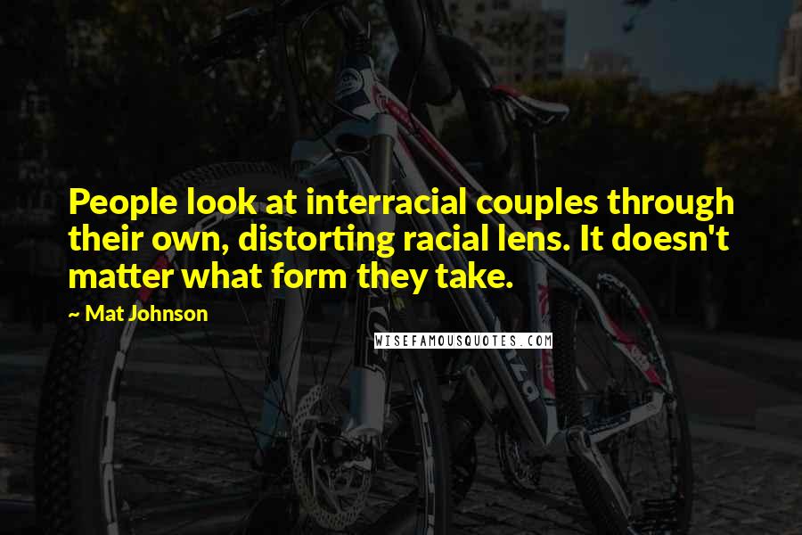 Mat Johnson Quotes: People look at interracial couples through their own, distorting racial lens. It doesn't matter what form they take.