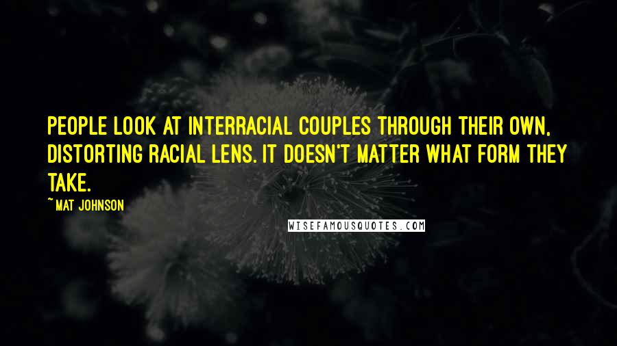 Mat Johnson Quotes: People look at interracial couples through their own, distorting racial lens. It doesn't matter what form they take.