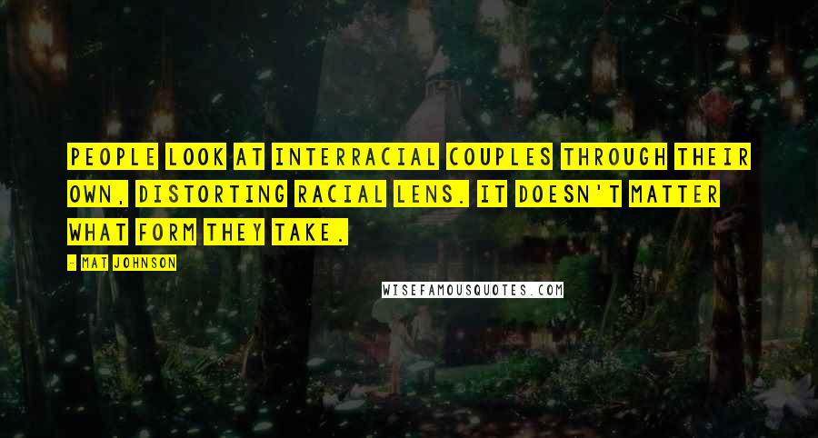 Mat Johnson Quotes: People look at interracial couples through their own, distorting racial lens. It doesn't matter what form they take.